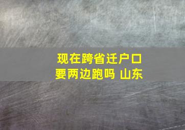 现在跨省迁户口要两边跑吗 山东